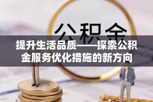 叙永提升生活品质——探索公积金服务优化措施的新方向