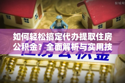 叙永如何轻松搞定代办提取住房公积金？全面解析与实用技巧