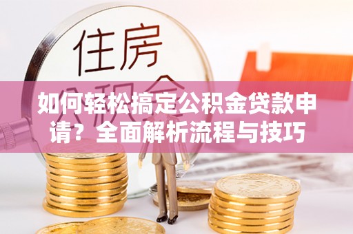 叙永如何轻松搞定公积金贷款申请？全面解析流程与技巧