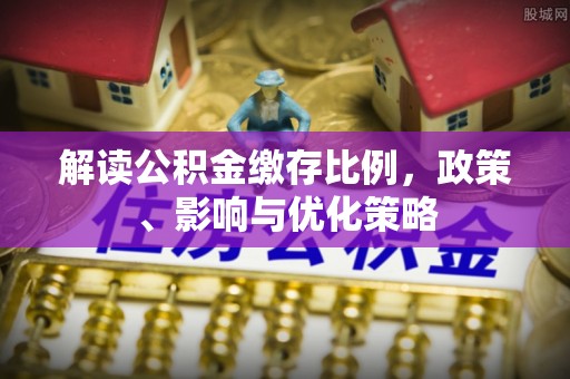 叙永解读公积金缴存比例，政策、影响与优化策略