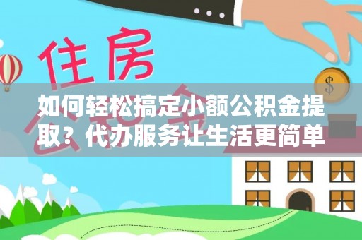 叙永如何轻松搞定小额公积金提取？代办服务让生活更简单