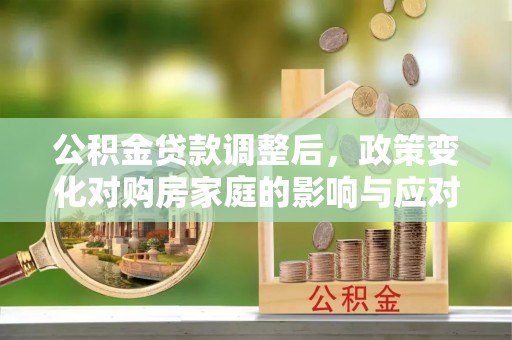 叙永公积金贷款调整后，政策变化对购房家庭的影响与应对策略