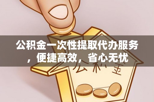 叙永公积金一次性提取代办服务，便捷高效，省心无忧