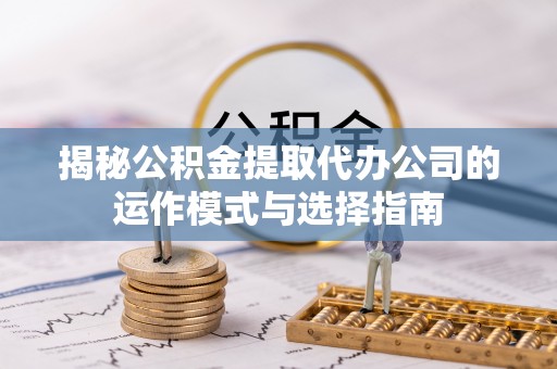叙永揭秘公积金提取代办公司的运作模式与选择指南