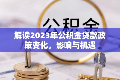 叙永解读2023年公积金贷款政策变化，影响与机遇