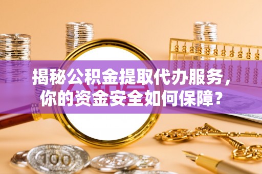 叙永揭秘公积金提取代办服务，你的资金安全如何保障？