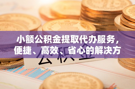 叙永小额公积金提取代办服务，便捷、高效、省心的解决方案