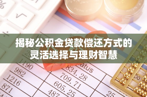 叙永揭秘公积金贷款偿还方式的灵活选择与理财智慧