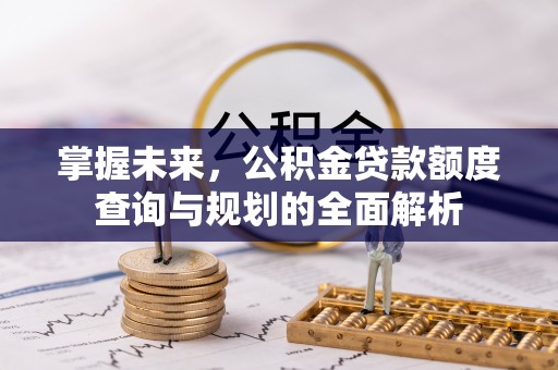 叙永掌握未来，公积金贷款额度查询与规划的全面解析