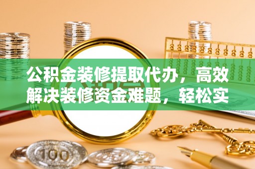 叙永公积金装修提取代办，高效解决装修资金难题，轻松实现家居梦想