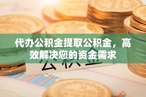 叙永代办公积金提取公积金，高效解决您的资金需求