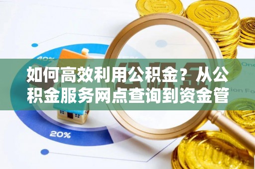 叙永如何高效利用公积金？从公积金服务网点查询到资金管理全攻略