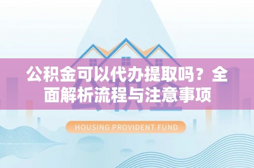 叙永公积金可以代办提取吗？全面解析流程与注意事项