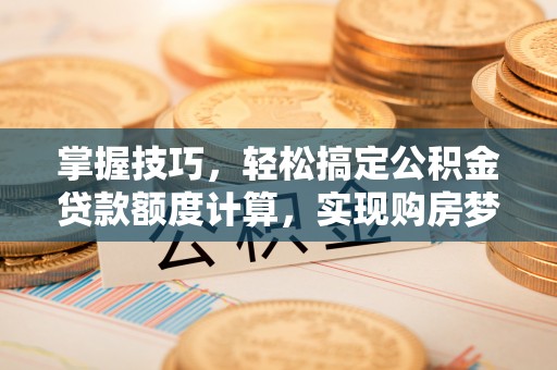 叙永掌握技巧，轻松搞定公积金贷款额度计算，实现购房梦想