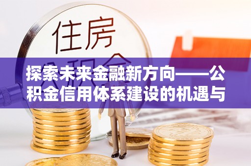 叙永探索未来金融新方向——公积金信用体系建设的机遇与挑战