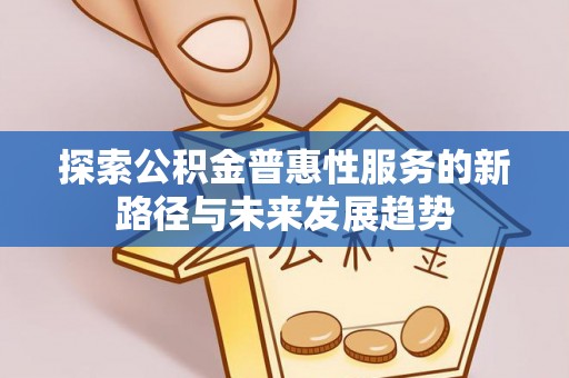叙永探索公积金普惠性服务的新路径与未来发展趋势