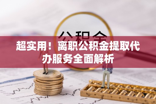 叙永超实用！离职公积金提取代办服务全面解析