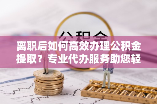叙永离职后如何高效办理公积金提取？专业代办服务助您轻松搞定