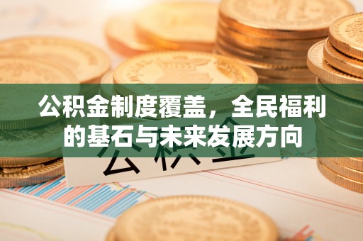 叙永公积金制度覆盖，全民福利的基石与未来发展方向