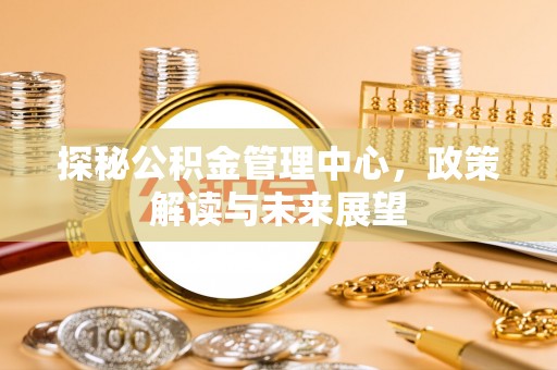 叙永探秘公积金管理中心，政策解读与未来展望