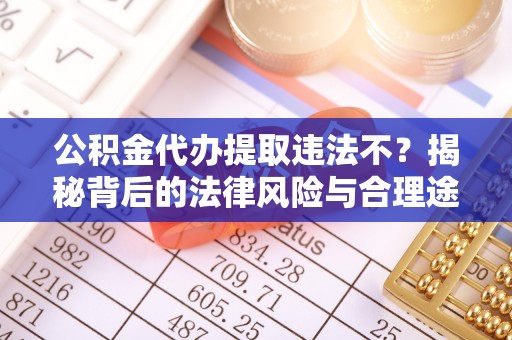 叙永公积金代办提取违法不？揭秘背后的法律风险与合理途径