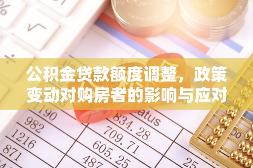 叙永公积金贷款额度调整，政策变动对购房者的影响与应对策略