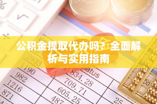 叙永公积金提取代办吗？全面解析与实用指南