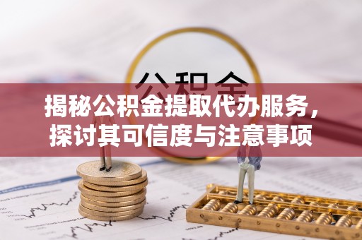 叙永揭秘公积金提取代办服务，探讨其可信度与注意事项