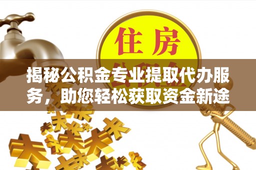叙永揭秘公积金专业提取代办服务，助您轻松获取资金新途径