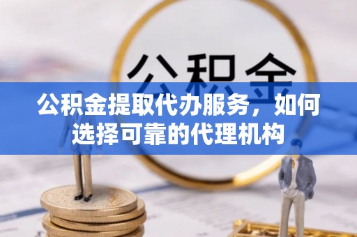 叙永公积金提取代办服务，如何选择可靠的代理机构