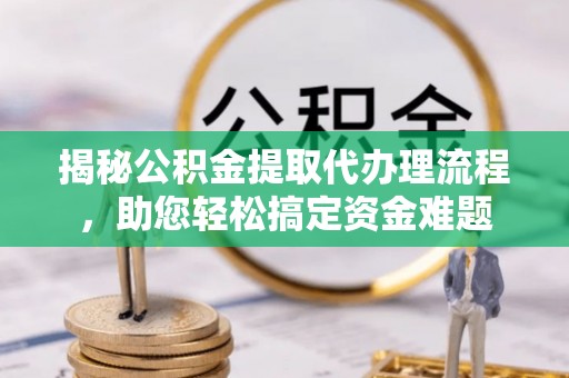 叙永揭秘公积金提取代办理流程，助您轻松搞定资金难题