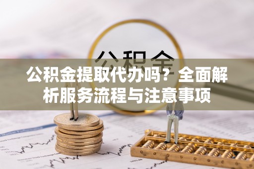 叙永公积金提取代办吗？全面解析服务流程与注意事项
