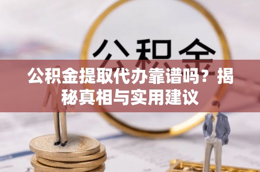 叙永公积金提取代办靠谱吗？揭秘真相与实用建议