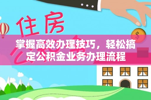 叙永掌握高效办理技巧，轻松搞定公积金业务办理流程