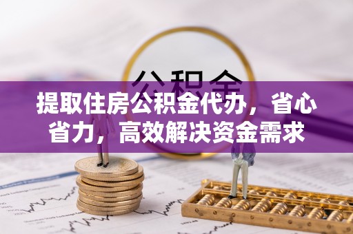 叙永提取住房公积金代办，省心省力，高效解决资金需求