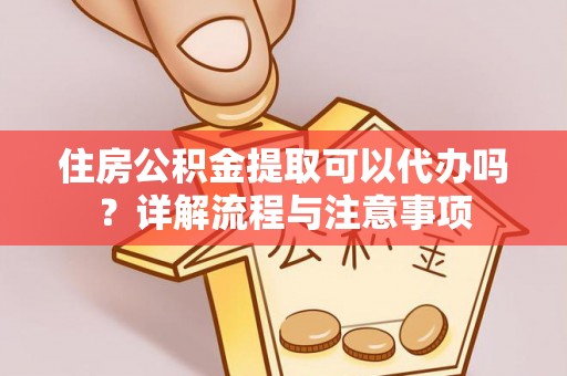叙永住房公积金提取可以代办吗？详解流程与注意事项
