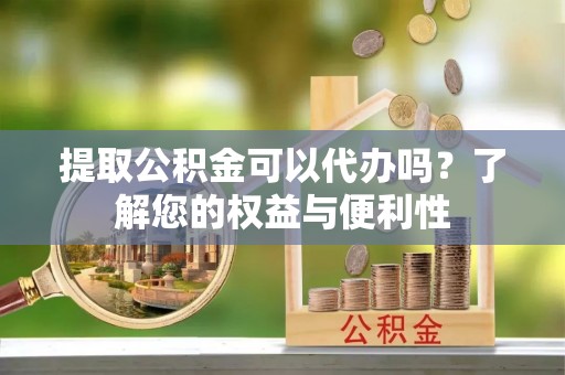 叙永提取公积金可以代办吗？了解您的权益与便利性