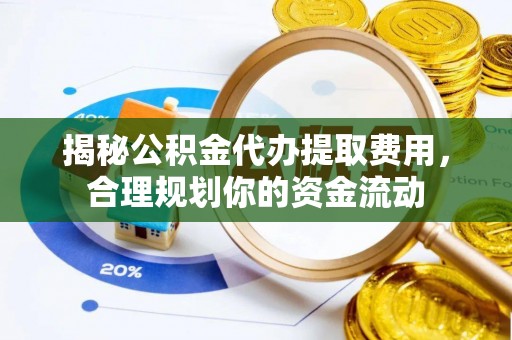 叙永揭秘公积金代办提取费用，合理规划你的资金流动