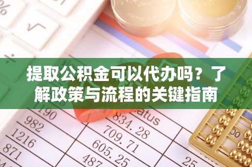 叙永提取公积金可以代办吗？了解政策与流程的关键指南