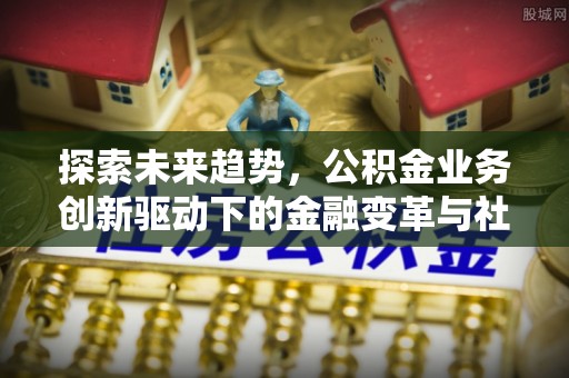 叙永探索未来趋势，公积金业务创新驱动下的金融变革与社会价值