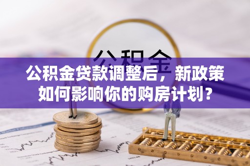 叙永公积金贷款调整后，新政策如何影响你的购房计划？