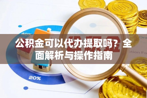 叙永公积金可以代办提取吗？全面解析与操作指南