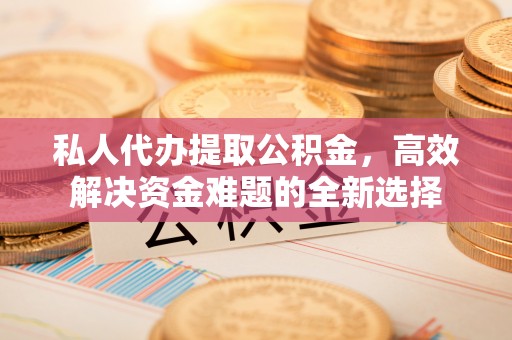 叙永私人代办提取公积金，高效解决资金难题的全新选择