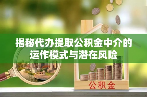叙永揭秘代办提取公积金中介的运作模式与潜在风险