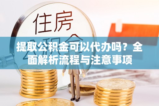 叙永提取公积金可以代办吗？全面解析流程与注意事项