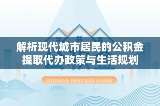 叙永解析现代城市居民的公积金提取代办政策与生活规划