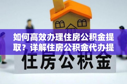 叙永如何高效办理住房公积金提取？详解住房公积金代办提取流程
