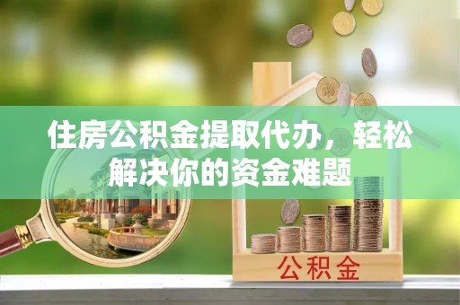 叙永住房公积金提取代办，轻松解决你的资金难题