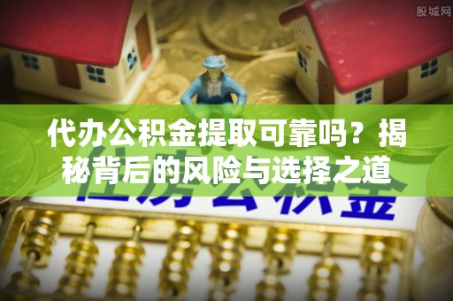 叙永代办公积金提取可靠吗？揭秘背后的风险与选择之道