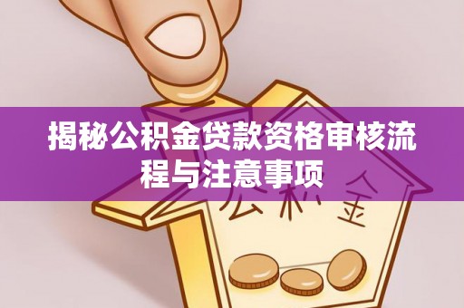 叙永揭秘公积金贷款资格审核流程与注意事项